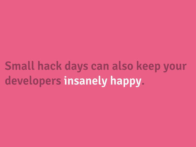 Small hack days can also keep your
developers insanely happy.
