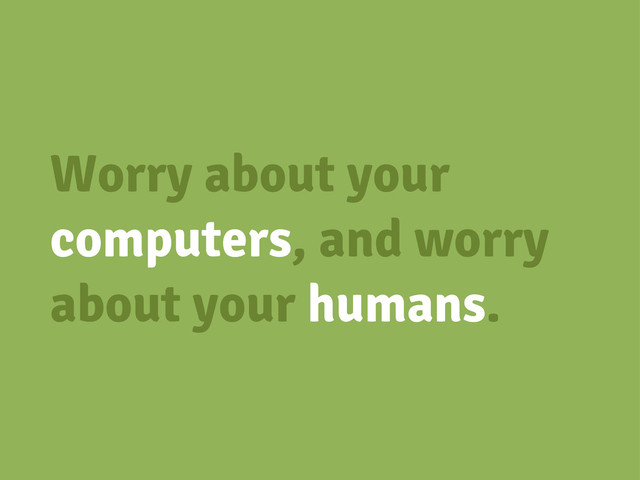 Worry about your
computers, and worry
about your humans.
