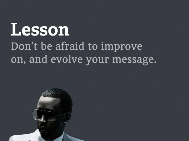 Lesson
Don’t be afraid to improve
on, and evolve your message.
