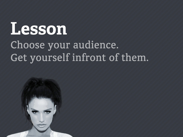Lesson
Choose your audience.
Get yourself infront of them.
