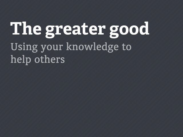 The greater good
Using your knowledge to
help others
