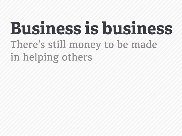 Business is business
There’s still money to be made
in helping others
