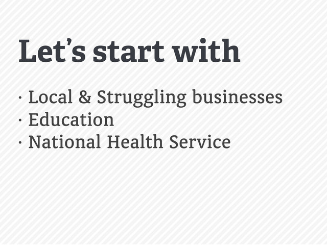• Local & Struggling businesses
• Education
• National Health Service
Let’s start with
