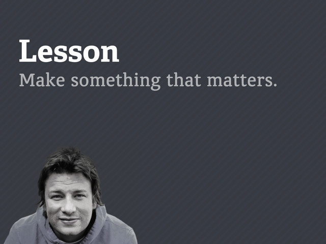 Lesson
Make something that matters.
