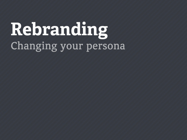Rebranding
Changing your persona
