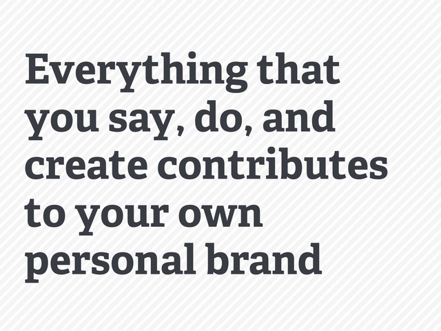 Everything that
you say, do, and
create contributes
to your own
personal brand
