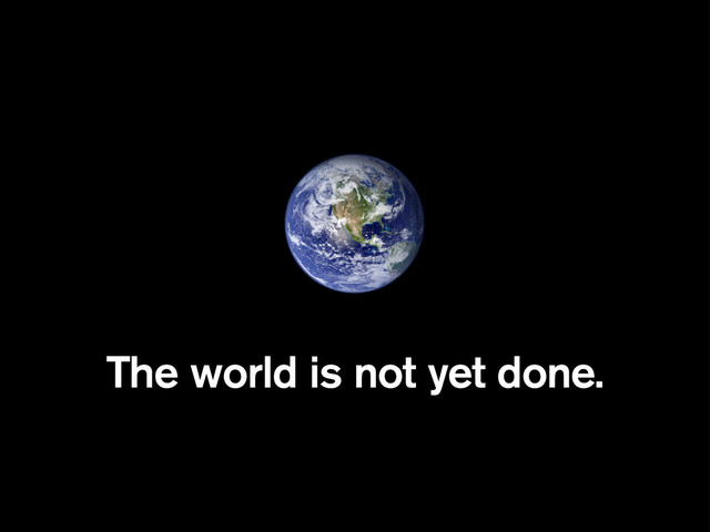 The world is not yet done.
