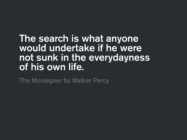 The search is what anyone
would undertake if he were
not sunk in the everydayness
of his own life.
The Moviegoer by Walker Percy

