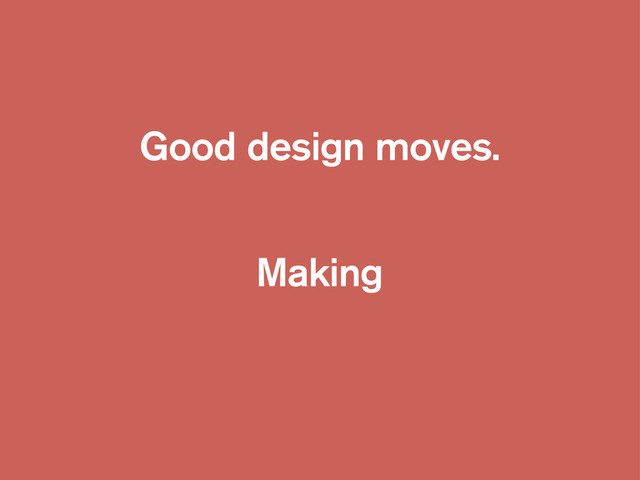 Good design moves.
Making
