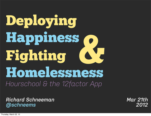 Mar 21th
2012
Deploying
Happiness
Richard Schneeman
@schneems
Fighting
Homelessness
&
Hourschool & the 12factor App
Thursday, March 22, 12
