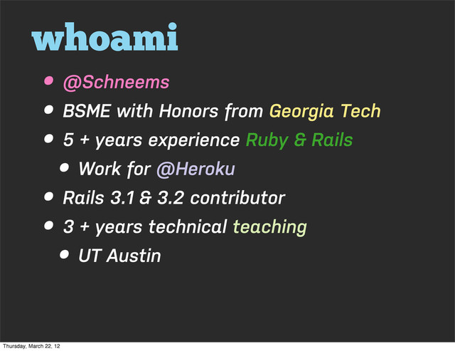whoami
• @Schneems
• BSME with Honors from Georgia Tech
• 5 + years experience Ruby & Rails
• Work for @Heroku
• Rails 3.1 & 3.2 contributor
• 3 + years technical teaching
• UT Austin
Thursday, March 22, 12
