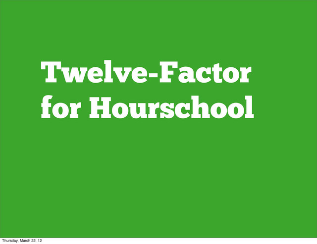 Twelve-Factor
for Hourschool
Thursday, March 22, 12
