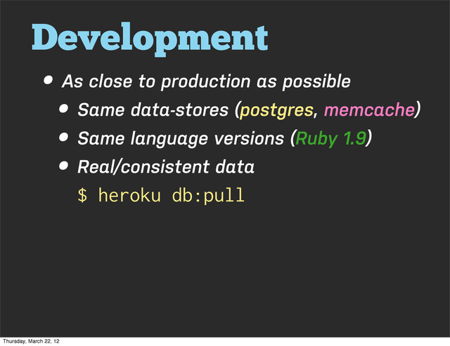 Development
• As close to production as possible
• Same data-stores (postgres, memcache)
• Same language versions (Ruby 1.9)
• Real/consistent data
$ heroku db:pull
Thursday, March 22, 12
