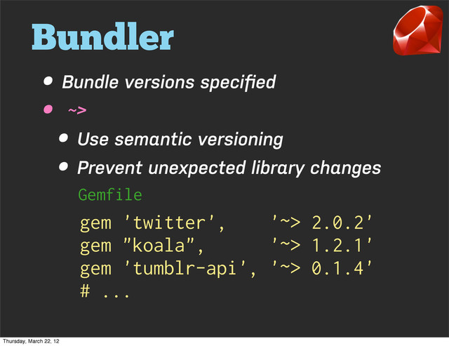 Bundler
• Bundle versions speciﬁed
• ~>
• Use semantic versioning
• Prevent unexpected library changes
gem 'twitter', '~> 2.0.2'
gem "koala", '~> 1.2.1'
gem 'tumblr-api', '~> 0.1.4'
# ...
Gemfile
Thursday, March 22, 12
