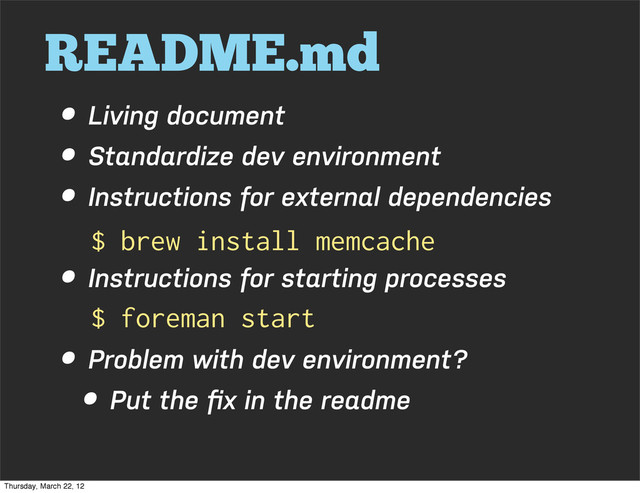 README.md
• Living document
• Standardize dev environment
• Instructions for external dependencies
• Instructions for starting processes
• Problem with dev environment?
• Put the ﬁx in the readme
$ brew install memcache
$ foreman start
Thursday, March 22, 12
