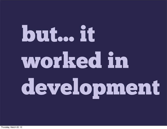 but... it
worked in
development
Thursday, March 22, 12
