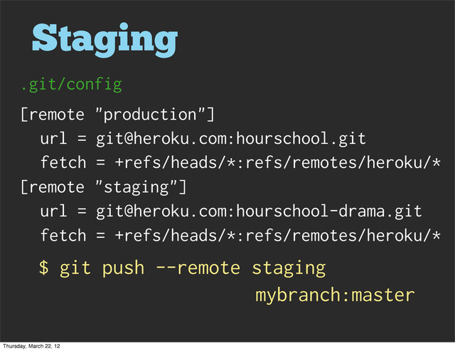 Staging
[remote "production"]
url = git@heroku.com:hourschool.git
fetch = +refs/heads/*:refs/remotes/heroku/*
[remote "staging"]
url = git@heroku.com:hourschool-drama.git
fetch = +refs/heads/*:refs/remotes/heroku/*
.git/config
$ git push --remote staging
mybranch:master
Thursday, March 22, 12
