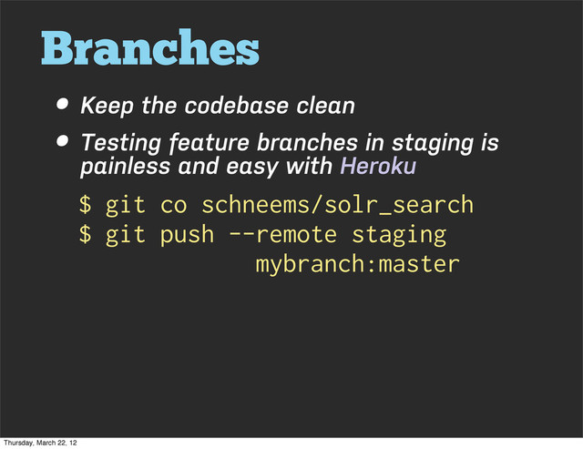 Branches
• Keep the codebase clean
• Testing feature branches in staging is
painless and easy with Heroku
$ git co schneems/solr_search
$ git push --remote staging
mybranch:master
Thursday, March 22, 12
