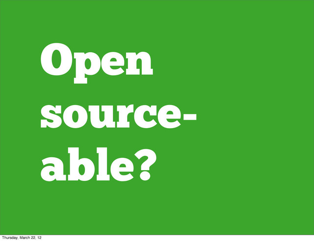 Open
source-
able?
Thursday, March 22, 12
