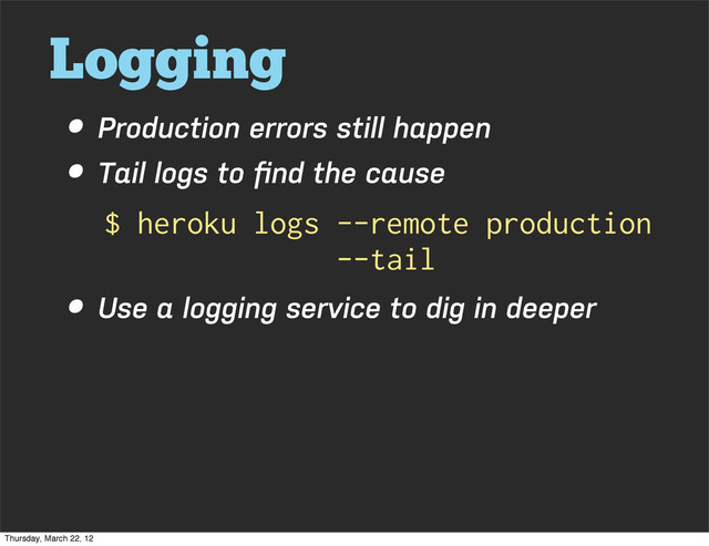 Logging
• Production errors still happen
• Tail logs to ﬁnd the cause
• Use a logging service to dig in deeper
$ heroku logs --remote production
--tail
Thursday, March 22, 12
