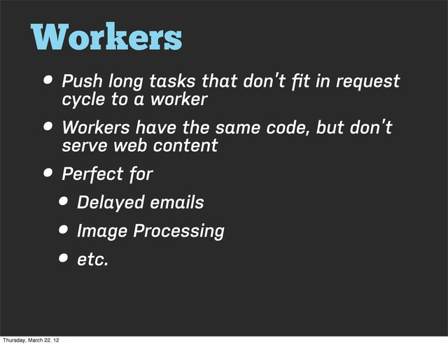 Workers
• Push long tasks that don’t ﬁt in request
cycle to a worker
• Workers have the same code, but don’t
serve web content
• Perfect for
• Delayed emails
• Image Processing
• etc.
Thursday, March 22, 12

