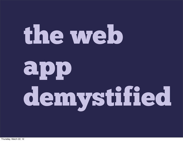 the web
app
demystified
Thursday, March 22, 12
