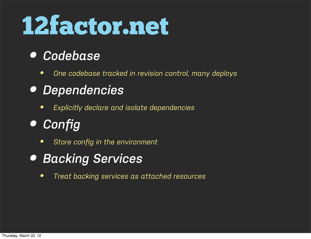 12factor.net
• Codebase
• One codebase tracked in revision control, many deploys
• Dependencies
• Explicitly declare and isolate dependencies
• Conﬁg
• Store conﬁg in the environment
• Backing Services
• Treat backing services as attached resources
Thursday, March 22, 12
