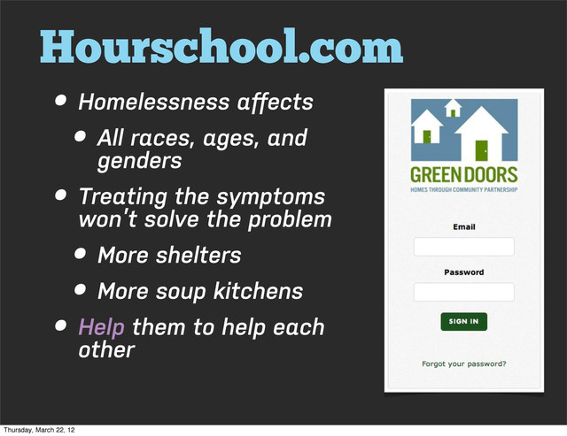 Hourschool.com
• Homelessness aﬀects
• All races, ages, and
genders
• Treating the symptoms
won’t solve the problem
• More shelters
• More soup kitchens
• Help them to help each
other
Thursday, March 22, 12
