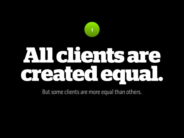 All clients are
created equal.
But some clients are more equal than others.
1
