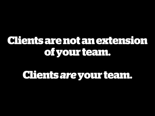 Clients are not an extension
of your team.
Clients are your team.
