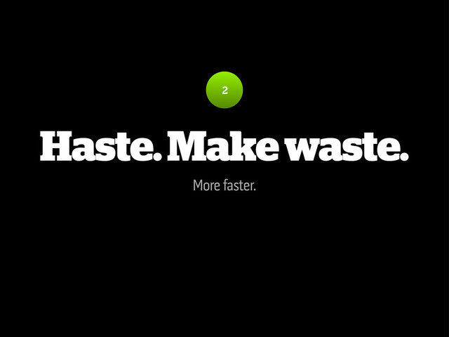 Haste. Make waste.
More faster.
2
