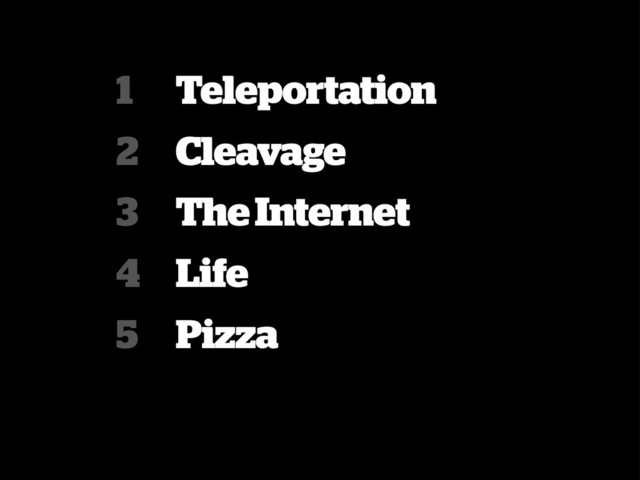Teleportation
Cleavage
The Internet
Life
Pizza
1
2
3
4
5
