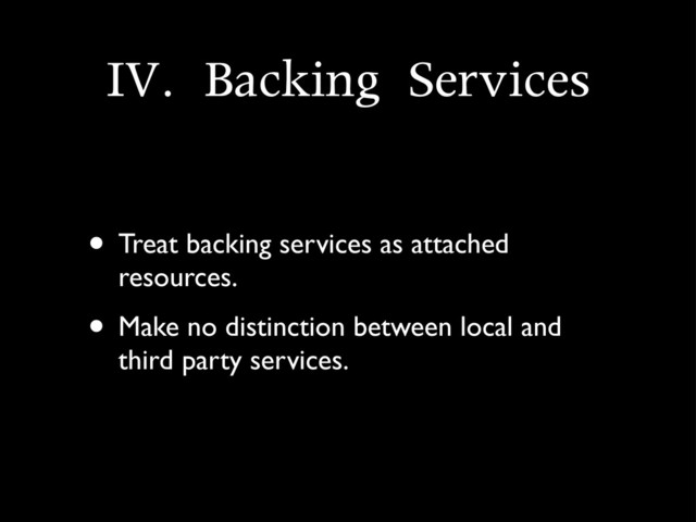 IV.	 Backing	 Services
• Treat backing services as attached
resources.
• Make no distinction between local and
third party services.
