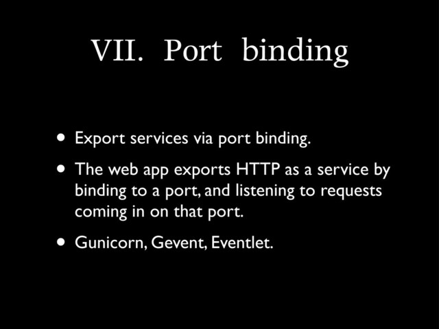 VII.	 Port	 binding
• Export services via port binding.
• The web app exports HTTP as a service by
binding to a port, and listening to requests
coming in on that port.
• Gunicorn, Gevent, Eventlet.
