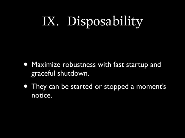 IX.	 Disposability
• Maximize robustness with fast startup and
graceful shutdown.
• They can be started or stopped a moment’s
notice.
