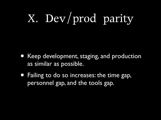 X.	 Dev/prod	 parity
• Keep development, staging, and production
as similar as possible.
• Failing to do so increases: the time gap,
personnel gap, and the tools gap.
