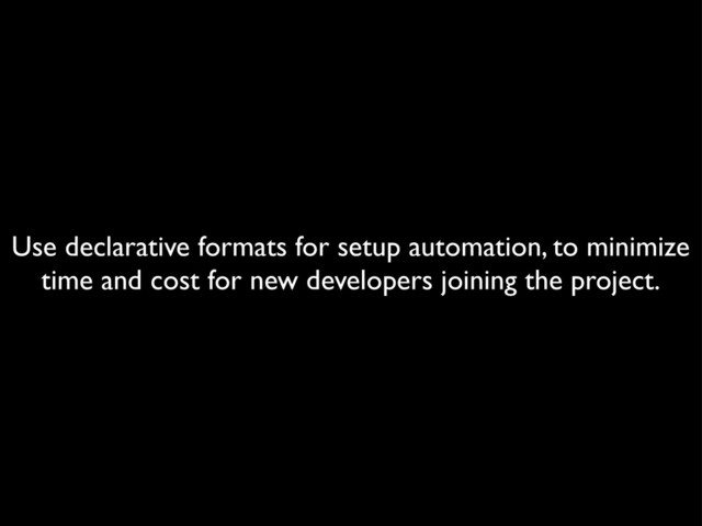 Use declarative formats for setup automation, to minimize
time and cost for new developers joining the project.
