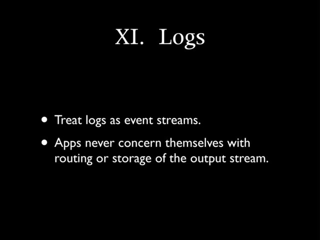 XI.	 Logs
• Treat logs as event streams.
• Apps never concern themselves with
routing or storage of the output stream.
