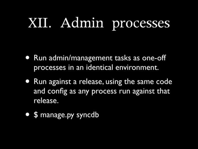 XII.	 Admin	 processes
• Run admin/management tasks as one-off
processes in an identical environment.
• Run against a release, using the same code
and conﬁg as any process run against that
release.
• $ manage.py syncdb
