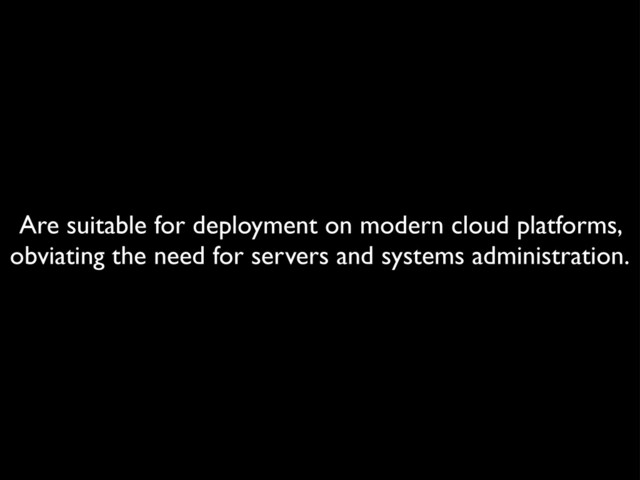 Are suitable for deployment on modern cloud platforms,
obviating the need for servers and systems administration.

