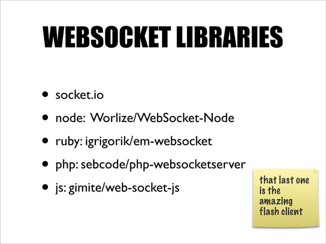 WEBSOCKET LIBRARIES
• socket.io
• node: Worlize/WebSocket-Node
• ruby: igrigorik/em-websocket
• php: sebcode/php-websocketserver
• js: gimite/web-socket-js
that last one
is the
amazing
flash client
