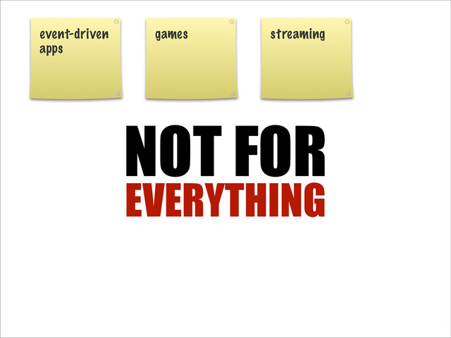 NOT FOR
EVERYTHING
event-driven
apps
games streaming
