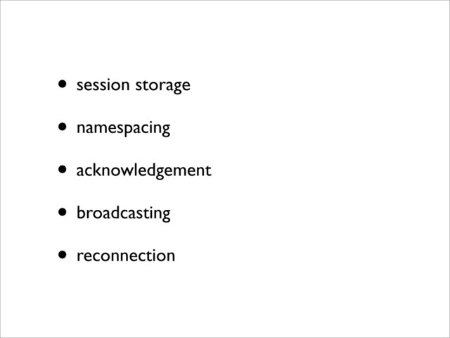 • session storage
• namespacing
• acknowledgement
• broadcasting
• reconnection
