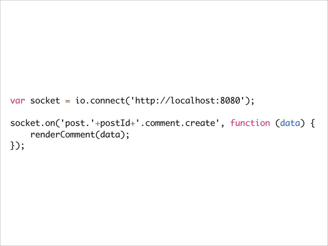 var socket = io.connect('http://localhost:8080');
socket.on('post.'+postId+'.comment.create', function (data) {
renderComment(data);
});
