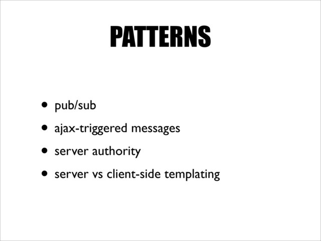 PATTERNS
• pub/sub
• ajax-triggered messages
• server authority
• server vs client-side templating
