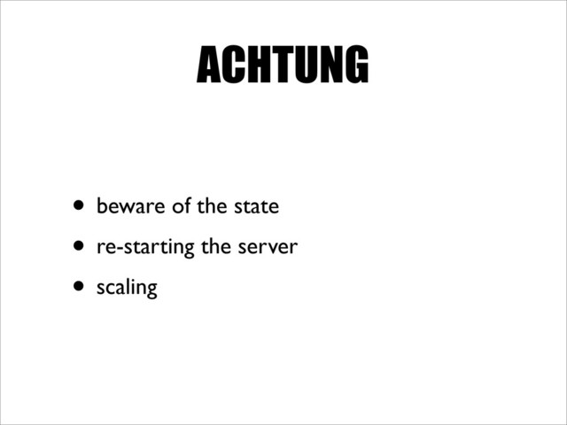 ACHTUNG
• beware of the state
• re-starting the server
• scaling
