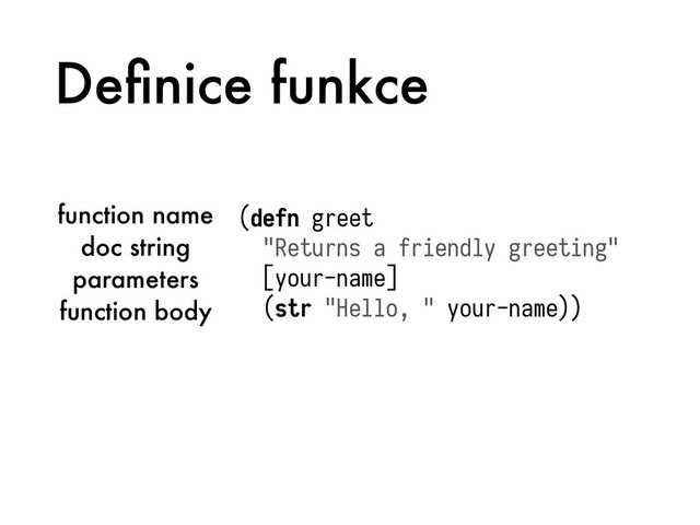 Deﬁnice funkce
(defn greet
"Returns a friendly greeting"
[your-name]
(str "Hello, " your-name))
function name
doc string
parameters
function body
