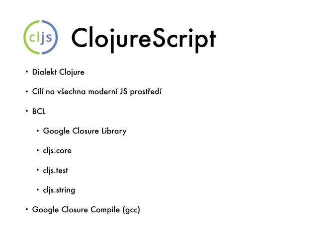 ClojureScript
• Dialekt Clojure
• Cílí na všechna moderní JS prostředí
• BCL
• Google Closure Library
• cljs.core
• cljs.test
• cljs.string
• Google Closure Compile (gcc)
