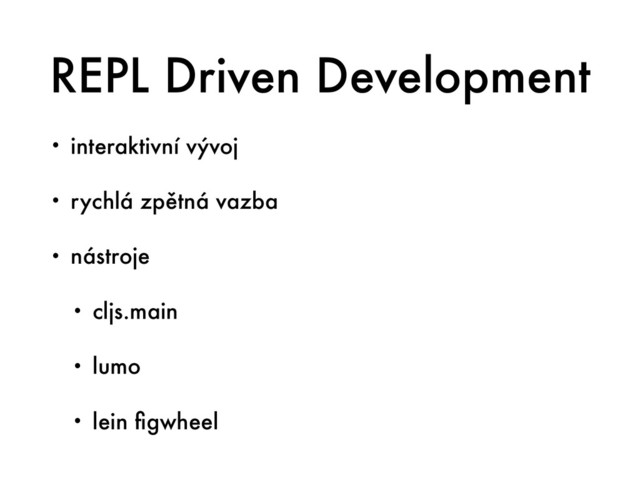 REPL Driven Development
• interaktivní vývoj
• rychlá zpětná vazba
• nástroje
• cljs.main
• lumo
• lein ﬁgwheel
