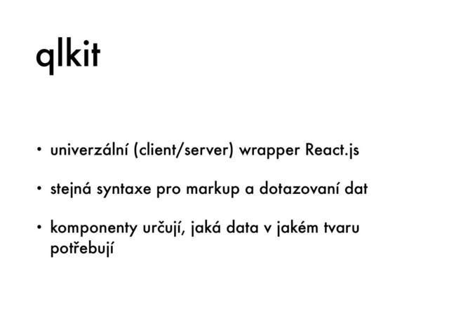 qlkit
• univerzální (client/server) wrapper React.js
• stejná syntaxe pro markup a dotazovaní dat
• komponenty určují, jaká data v jakém tvaru
potřebují
